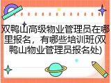 双鸭山高级物业管理员在哪里报名,有哪些培训班(双鸭山物业管理员报名处)