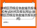 崇明区四级应急救援员报名和考试时间及报名网址(崇明区四级应急救援员报名时间)