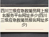 四川三级应急救援员网上报名服务平台网址多少(四川三级应急救援员报名网址多少)