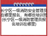 长宁区一级消防安全管理员在哪里报名，有哪些培训班(长宁区一级消防管理员报名培训在哪里)