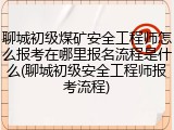 聊城初级煤矿安全工程师怎么报考在哪里报名流程是什么(聊城初级安全工程师报考流程)