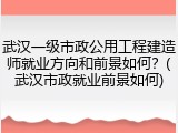 武汉一级市政公用工程建造师就业方向和前景如何？(武汉市政就业前景如何)