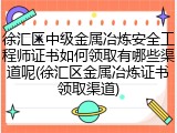 徐汇区中级金属冶炼安全工程师证书如何领取有哪些渠道呢(徐汇区金属冶炼证书领取渠道)