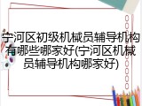 宁河区初级机械员辅导机构有哪些哪家好(宁河区机械员辅导机构哪家好)