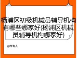 杨浦区初级机械员辅导机构有哪些哪家好(杨浦区机械员辅导机构哪家好)