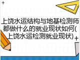 上饶水运结构与地基检测师都做什么的就业现状如何(上饶水运检测就业现状)