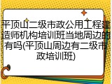 平顶山二级市政公用工程建造师机构培训班当地周边的有吗(平顶山周边有二级市政培训班)