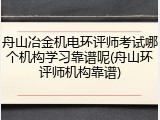 舟山冶金机电环评师考试哪个机构学习靠谱呢(舟山环评师机构靠谱)