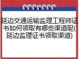 延边交通运输监理工程师证书如何领取有哪些渠道呢(延边监理证书领取渠道)