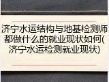 济宁水运结构与地基检测师都做什么的就业现状如何(济宁水运检测就业现状)