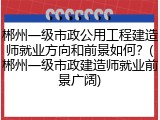 郴州一级市政公用工程建造师就业方向和前景如何？(郴州一级市政建造师就业前景广阔)