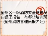 蓟州区一级消防安全管理员在哪里报名，有哪些培训班(蓟州消防管理员报名处)