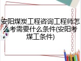 安阳煤炭工程咨询工程师怎么考需要什么条件(安阳考煤工条件)