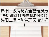 绵阳二级消防安全管理员报考培训课程哪家机构的好(绵阳二级消防管理员培训好)