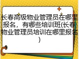 长春高级物业管理员在哪里报名，有哪些培训班(长春物业管理员培训在哪里报名)