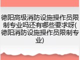 德阳高级消防设施操作员限制专业吗还有哪些要求呀(德阳消防设施操作员限制专业)