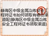 静海区中级金属冶炼安全工程师证书如何领取有哪些渠道呢(静海区中级金属冶炼安全工程师证书领取渠道)