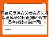 邢台初级保安员考完多久可以查成绩如何查(邢台保安员考成绩查询时间)