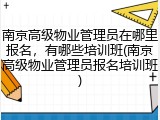 南京高级物业管理员在哪里报名，有哪些培训班(南京高级物业管理员报名培训班)
