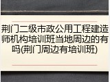 荆门二级市政公用工程建造师机构培训班当地周边的有吗(荆门周边有培训班)
