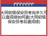 大同初级保安员考完多久可以查成绩如何查(大同初级保安员考后查成绩)