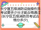 长宁区五级消防设施操作员考试要多少分才能合格通过(长宁区五级消防员考试合格分多少)