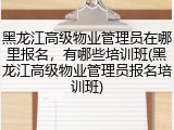 黑龙江高级物业管理员在哪里报名，有哪些培训班(黑龙江高级物业管理员报名培训班)