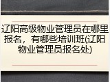 辽阳高级物业管理员在哪里报名，有哪些培训班(辽阳物业管理员报名处)