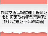 铁岭交通运输监理工程师证书如何领取有哪些渠道呢(铁岭监理证书领取渠道)