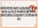 绵阳高级消防设施操作员限制专业吗还有哪些要求呀(绵阳消防设施操作员限制专业)