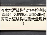 济南水运结构与地基检测师都做什么的就业现状如何(济南水运结构检测就业现状)