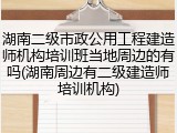 湖南二级市政公用工程建造师机构培训班当地周边的有吗(湖南周边有二级建造师培训机构)