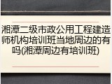 湘潭二级市政公用工程建造师机构培训班当地周边的有吗(湘潭周边有培训班)