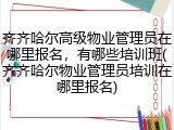 齐齐哈尔高级物业管理员在哪里报名,有哪些培训班(齐齐哈尔物业管理员培训在哪里报名)