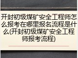 开封初级煤矿安全工程师怎么报考在哪里报名流程是什么(开封初级煤矿安全工程师报考流程)