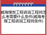 威海煤炭工程咨询工程师怎么考需要什么条件(威海考煤工程咨询工程师条件)