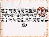 遂宁高级消防设施操作员限制专业吗还有哪些要求呀(遂宁消防设施操作员限制专业)