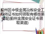 蓟州区中级金属冶炼安全工程师证书如何领取有哪些渠道呢(蓟州金属安全证书领取渠道)