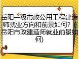 岳阳一级市政公用工程建造师就业方向和前景如何？(岳阳市政建造师就业前景如何)