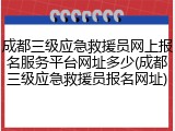 成都三级应急救援员网上报名服务平台网址多少(成都三级应急救援员报名网址)