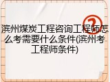 滨州煤炭工程咨询工程师怎么考需要什么条件(滨州考工程师条件)