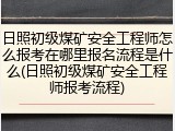 日照初级煤矿安全工程师怎么报考在哪里报名流程是什么(日照初级煤矿安全工程师报考流程)