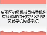 东丽区初级机械员辅导机构有哪些哪家好(东丽区机械员辅导机构哪家好)