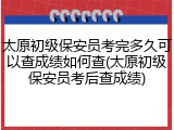 太原初级保安员考完多久可以查成绩如何查(太原初级保安员考后查成绩)