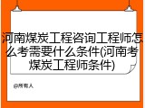河南煤炭工程咨询工程师怎么考需要什么条件(河南考煤炭工程师条件)
