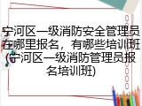 宁河区一级消防安全管理员在哪里报名,有哪些培训班(宁河区一级消防管理员报名培训班)