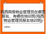 鸡西高级物业管理员在哪里报名，有哪些培训班(鸡西物业管理员报名培训班)