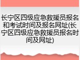 长宁区四级应急救援员报名和考试时间及报名网址(长宁区四级应急救援员报名时间及网址)