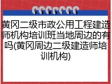 黄冈二级市政公用工程建造师机构培训班当地周边的有吗(黄冈周边二级建造师培训机构)