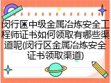 闵行区中级金属冶炼安全工程师证书如何领取有哪些渠道呢(闵行区金属冶炼安全证书领取渠道)